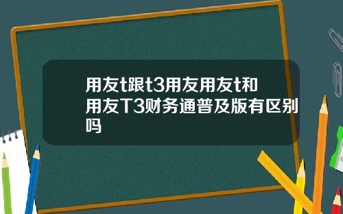用友t跟t3用友用友t和用友T3财务通普及版有区别吗