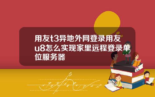 用友t3异地外网登录用友u8怎么实现家里远程登录单位服务器