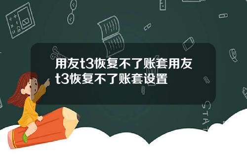 用友t3恢复不了账套用友t3恢复不了账套设置