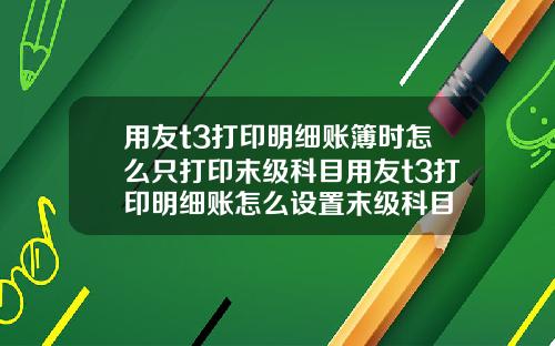 用友t3打印明细账簿时怎么只打印末级科目用友t3打印明细账怎么设置末级科目