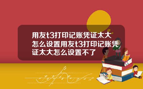 用友t3打印记账凭证太大怎么设置用友t3打印记账凭证太大怎么设置不了