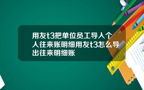 用友t3把单位员工导入个人往来账明细用友t3怎么导出往来明细账