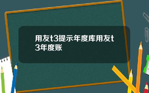 用友t3提示年度库用友t3年度账