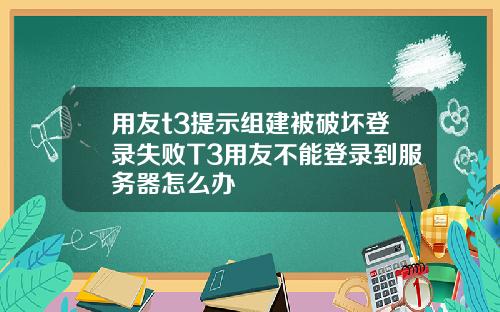 用友t3提示组建被破坏登录失败T3用友不能登录到服务器怎么办