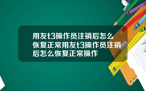 用友t3操作员注销后怎么恢复正常用友t3操作员注销后怎么恢复正常操作