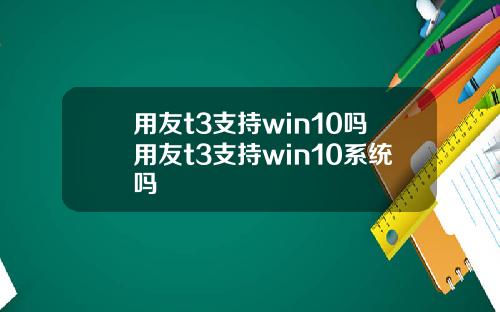 用友t3支持win10吗用友t3支持win10系统吗