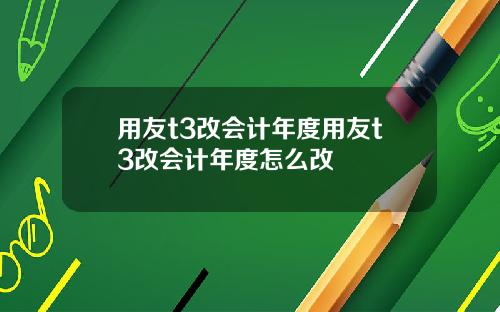 用友t3改会计年度用友t3改会计年度怎么改