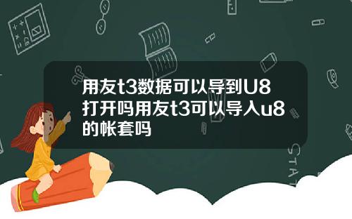 用友t3数据可以导到U8打开吗用友t3可以导入u8的帐套吗
