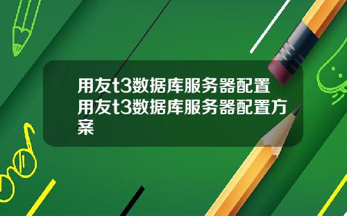用友t3数据库服务器配置用友t3数据库服务器配置方案