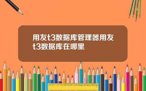 用友t3数据库管理器用友t3数据库在哪里