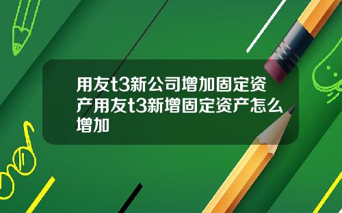 用友t3新公司增加固定资产用友t3新增固定资产怎么增加