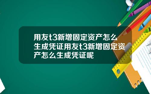 用友t3新增固定资产怎么生成凭证用友t3新增固定资产怎么生成凭证呢