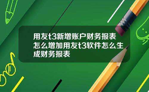 用友t3新增账户财务报表怎么增加用友t3软件怎么生成财务报表