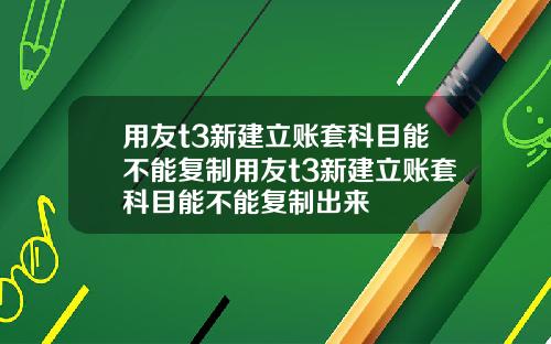用友t3新建立账套科目能不能复制用友t3新建立账套科目能不能复制出来