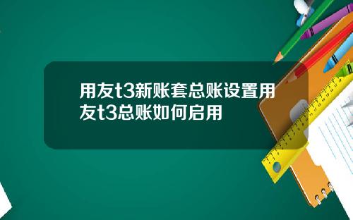 用友t3新账套总账设置用友t3总账如何启用