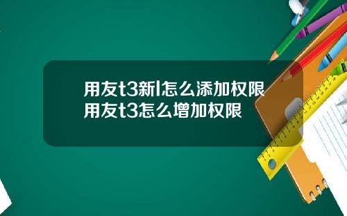 用友t3新l怎么添加权限用友t3怎么增加权限