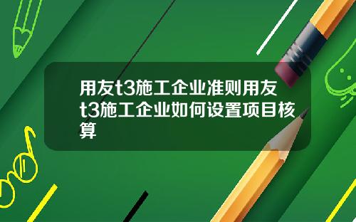 用友t3施工企业准则用友t3施工企业如何设置项目核算