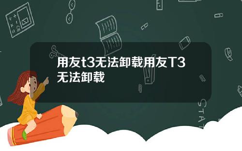 用友t3无法卸载用友T3无法卸载