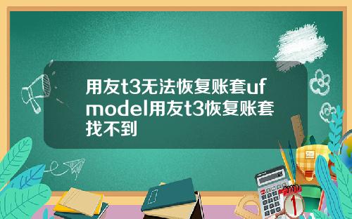 用友t3无法恢复账套ufmodel用友t3恢复账套找不到