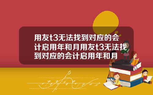 用友t3无法找到对应的会计启用年和月用友t3无法找到对应的会计启用年和月