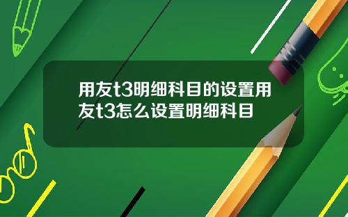 用友t3明细科目的设置用友t3怎么设置明细科目