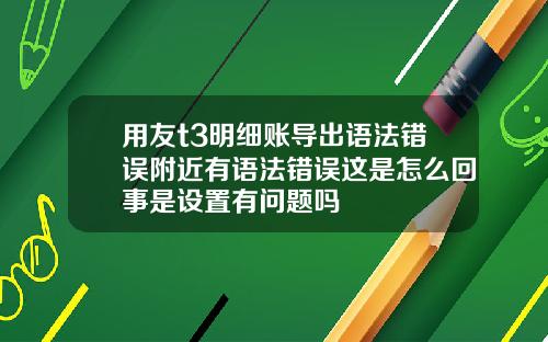 用友t3明细账导出语法错误附近有语法错误这是怎么回事是设置有问题吗