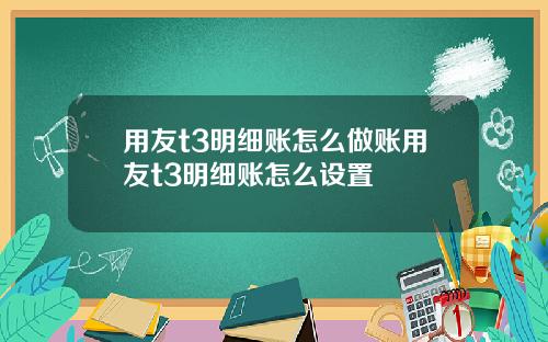 用友t3明细账怎么做账用友t3明细账怎么设置