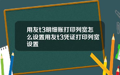 用友t3明细账打印列宽怎么设置用友t3凭证打印列宽设置