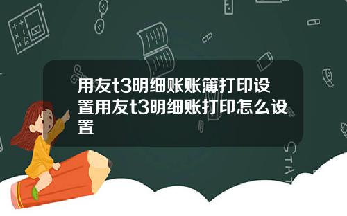 用友t3明细账账簿打印设置用友t3明细账打印怎么设置