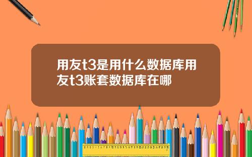 用友t3是用什么数据库用友t3账套数据库在哪