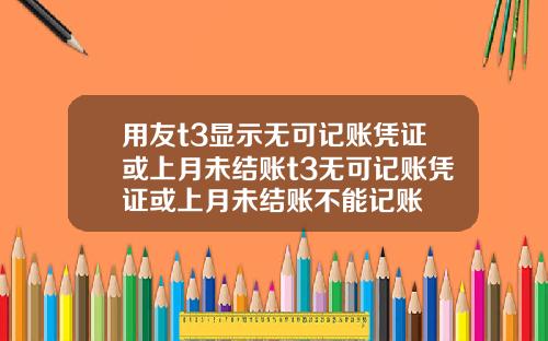 用友t3显示无可记账凭证或上月未结账t3无可记账凭证或上月未结账不能记账