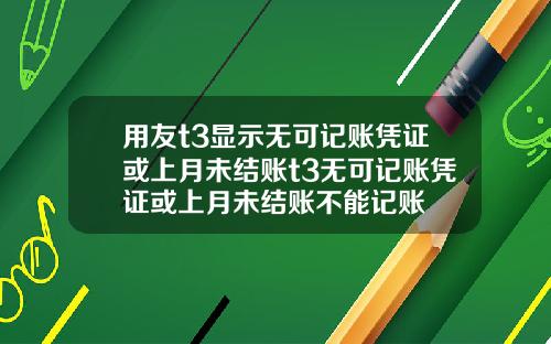 用友t3显示无可记账凭证或上月未结账t3无可记账凭证或上月未结账不能记账