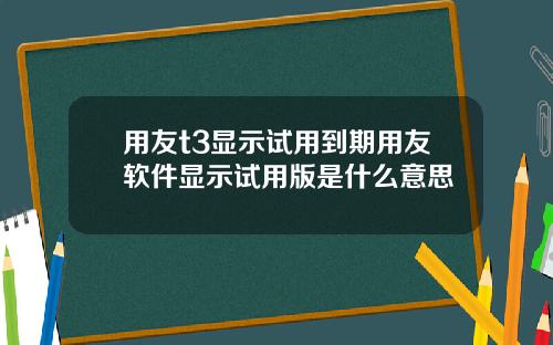用友t3显示试用到期用友软件显示试用版是什么意思