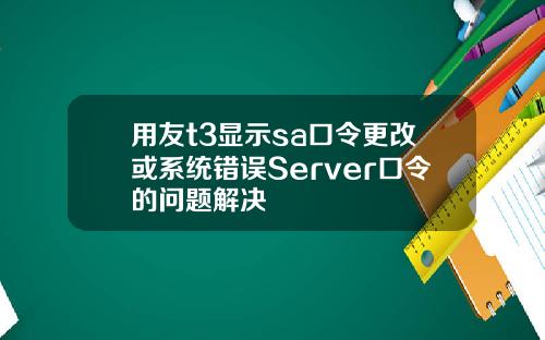 用友t3显示sa口令更改或系统错误Server口令的问题解决