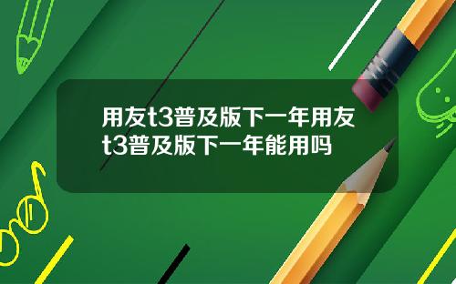 用友t3普及版下一年用友t3普及版下一年能用吗