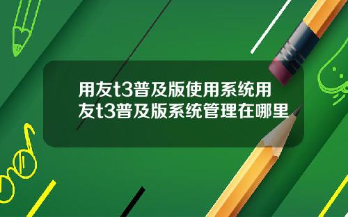 用友t3普及版使用系统用友t3普及版系统管理在哪里