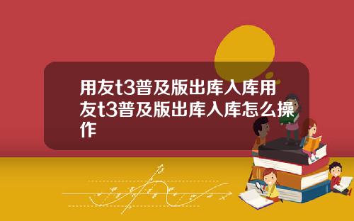 用友t3普及版出库入库用友t3普及版出库入库怎么操作