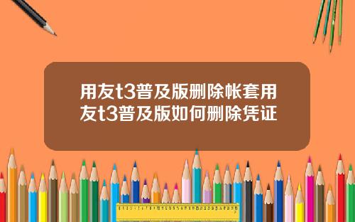 用友t3普及版删除帐套用友t3普及版如何删除凭证