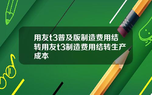 用友t3普及版制造费用结转用友t3制造费用结转生产成本