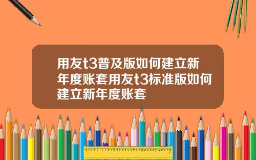 用友t3普及版如何建立新年度账套用友t3标准版如何建立新年度账套