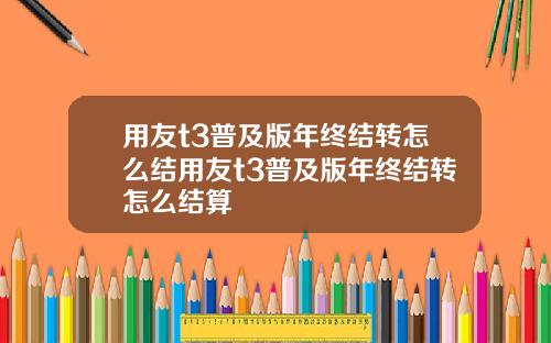 用友t3普及版年终结转怎么结用友t3普及版年终结转怎么结算