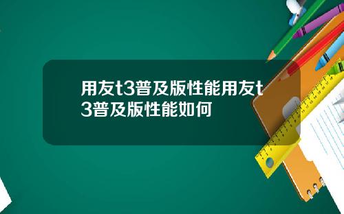 用友t3普及版性能用友t3普及版性能如何