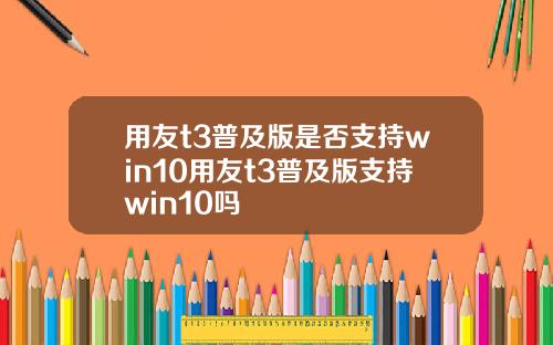 用友t3普及版是否支持win10用友t3普及版支持win10吗