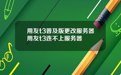 用友t3普及版更改服务器用友t3连不上服务器