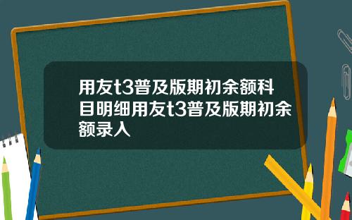 用友t3普及版期初余额科目明细用友t3普及版期初余额录入