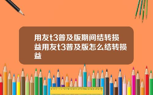 用友t3普及版期间结转损益用友t3普及版怎么结转损益