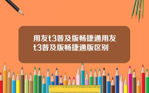用友t3普及版畅捷通用友t3普及版畅捷通版区别