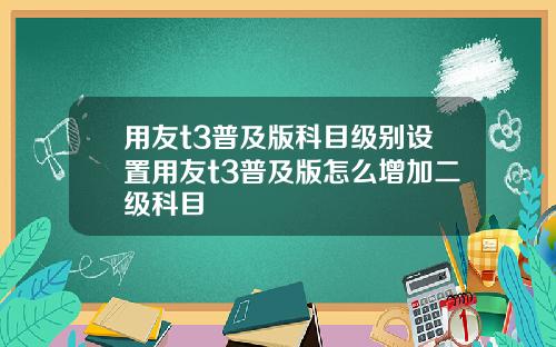 用友t3普及版科目级别设置用友t3普及版怎么增加二级科目