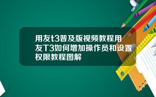 用友t3普及版视频教程用友T3如何增加操作员和设置权限教程图解