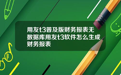 用友t3普及版财务报表无数据库用友t3软件怎么生成财务报表